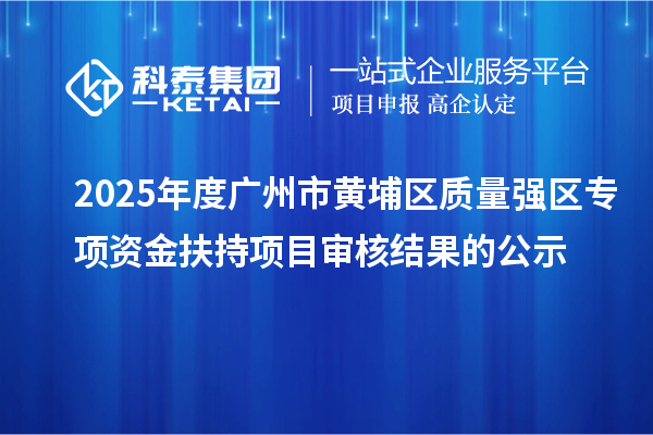 2025年度廣州市黃埔區(qū)質(zhì)量強(qiáng)區(qū)專項(xiàng)資金扶持項(xiàng)目審核結(jié)果的公示