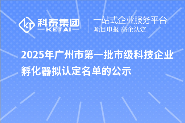 2025年廣州市第一批市級科技企業(yè)孵化器擬認(rèn)定名單的公示