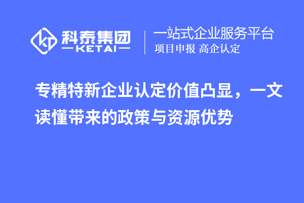 專精特新企業(yè)認(rèn)定價(jià)值凸顯,一文讀懂帶來的政策與資源優(yōu)勢