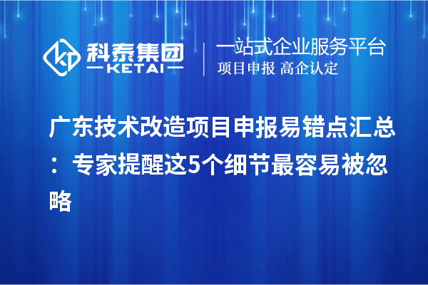 廣東技術改造項目申報易錯點匯總：專家提醒這5個細節(jié)最容易被忽略