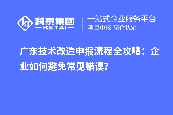 廣東技術(shù)改造申報(bào)流程全攻略：企業(yè)如何避免常見錯(cuò)誤？