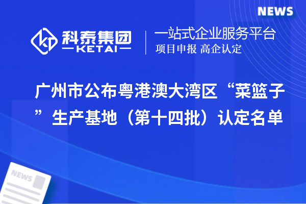 廣州市公布粵港澳大灣區(qū)“菜籃子”生產(chǎn)基地（第十四批）認(rèn)定名單