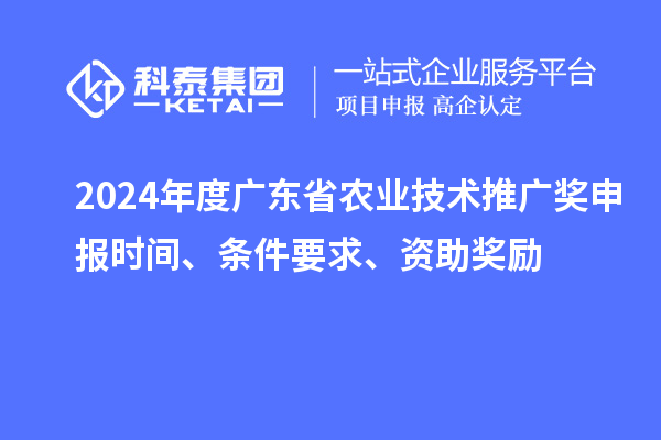 2024年度廣東省農(nóng)業(yè)技術(shù)推廣獎(jiǎng)申報(bào)時(shí)間、條件要求、資助獎(jiǎng)勵(lì)