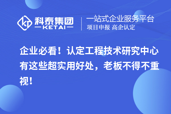 企業(yè)必看！認定工程技術研究中心有這些超實用好處，老板不得不重視！