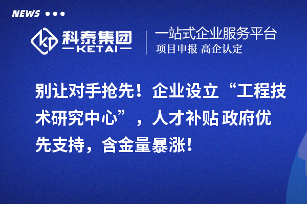 別讓對(duì)手搶先！企業(yè)設(shè)立“工程技術(shù)研究中心”，人才補(bǔ)貼+政府優(yōu)先支持，含金量暴漲！
