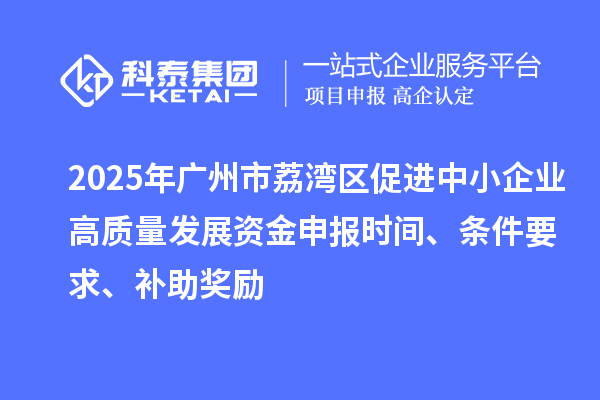 2025年廣州市荔灣區(qū)促進(jìn)中小企業(yè)高質(zhì)量發(fā)展資金申報(bào)時(shí)間、條件要求、補(bǔ)助獎(jiǎng)勵(lì)