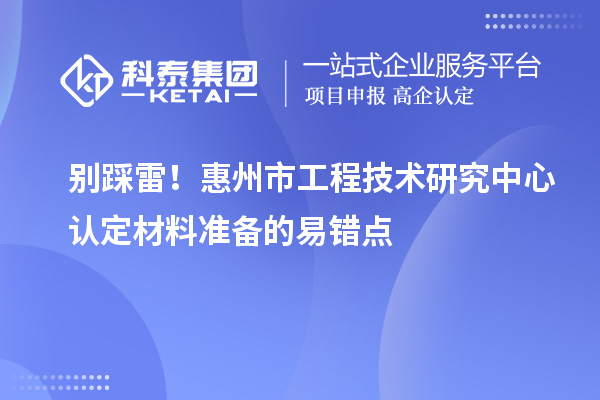別踩雷！惠州市工程技術(shù)研究中心認(rèn)定材料準(zhǔn)備的易錯點(diǎn)