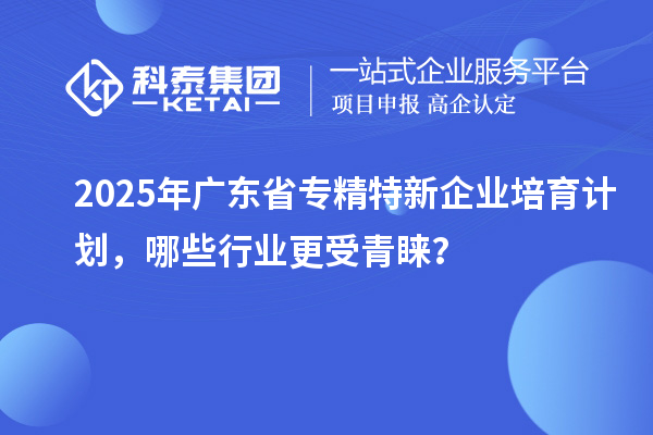 2025年廣東省專精特新企業(yè)培育計(jì)劃，哪些行業(yè)更受青睞？
