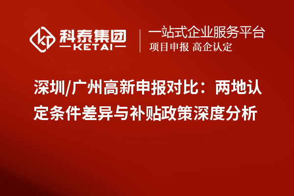 深圳/廣州高新申報(bào)對(duì)比：兩地認(rèn)定條件差異與補(bǔ)貼政策深度分析