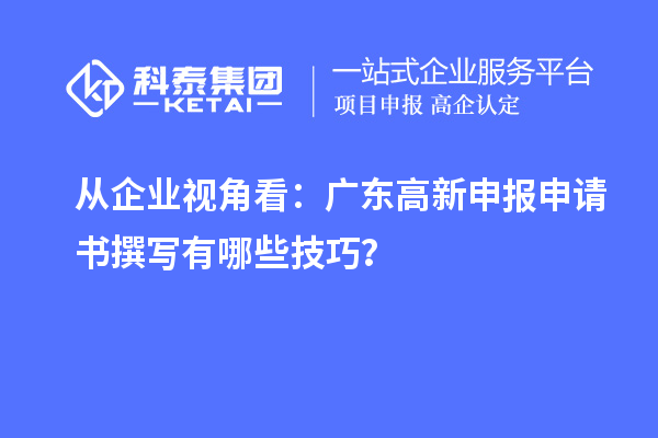 從企業(yè)視角看：廣東高新申報申請書撰寫有哪些技巧？