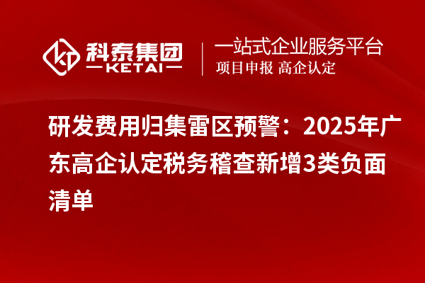 研發(fā)費(fèi)用歸集雷區(qū)預(yù)警：2025年廣東高企認(rèn)定稅務(wù)稽查新增3類(lèi)負(fù)面清單