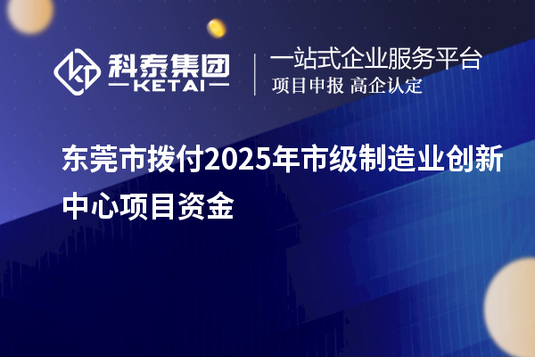 東莞市撥付2025年市級(jí)制造業(yè)創(chuàng)新中心項(xiàng)目資金