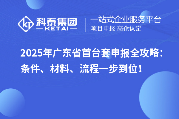 2025年廣東省首臺(tái)套申報(bào)全攻略：條件、材料、流程一步到位！