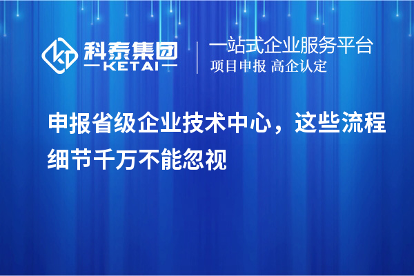 申報省級企業(yè)技術(shù)中心，這些流程細節(jié)千萬不能忽視
