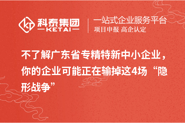 不了解廣東省專精特新中小企業(yè)，你的企業(yè)可能正在輸?shù)暨@4場(chǎng)“隱形戰(zhàn)爭(zhēng)”