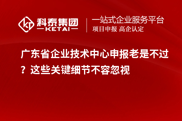 廣東省企業(yè)技術(shù)中心申報(bào)老是不過？這些關(guān)鍵細(xì)節(jié)不容忽視