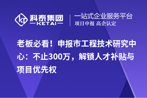 老板必看！申報(bào)市工程技術(shù)研究中心：不止300萬(wàn)，解鎖人才補(bǔ)貼與項(xiàng)目?jī)?yōu)先權(quán)