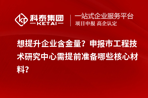 想提升企業(yè)含金量？申報市工程技術研究中心需提前準備哪些核心材料？