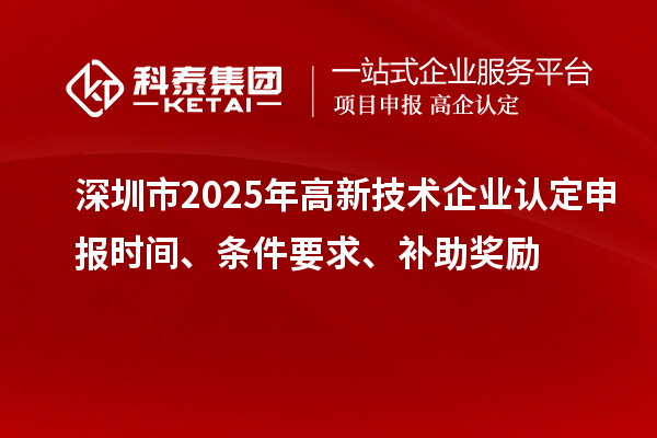 深圳市2025年高新技術(shù)企業(yè)認(rèn)定申報(bào)時(shí)間、條件要求、補(bǔ)助獎(jiǎng)勵(lì)