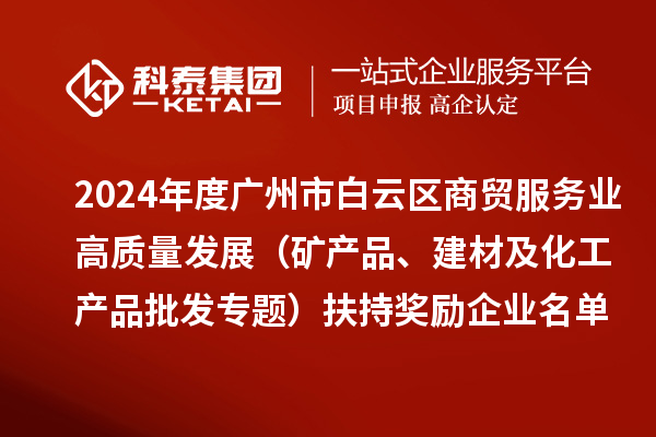 2024年度廣州市白云區(qū)商貿(mào)服務(wù)業(yè)高質(zhì)量發(fā)展（礦產(chǎn)品、建材及化工產(chǎn)品批發(fā)專題）扶持獎(jiǎng)勵(lì)企業(yè)名單的公示