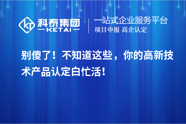 別傻了！不知道這些，你的高新技術(shù)產(chǎn)品認定白忙活！