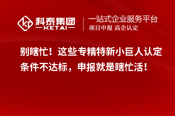 別瞎忙！這些專精特新小巨人認(rèn)定條件不達(dá)標(biāo)，申報(bào)就是瞎忙活！