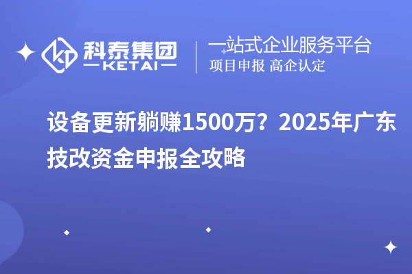 設(shè)備更新躺賺1500萬？2025年廣東技改資金申報(bào)全攻略