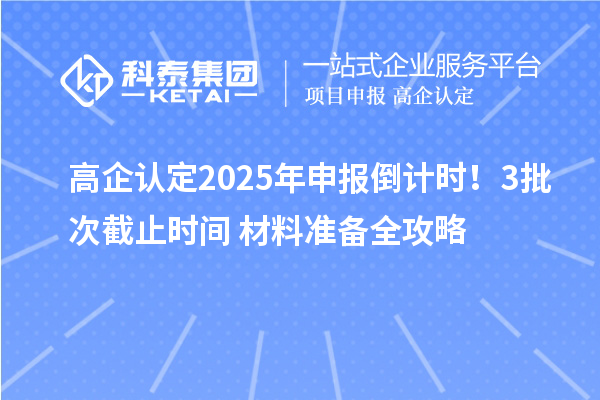 高企認(rèn)定2025年申報倒計時！3批次截止時間+材料準(zhǔn)備全攻略