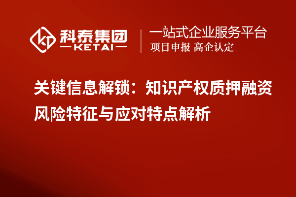 關(guān)鍵信息解鎖：知識產(chǎn)權(quán)質(zhì)押融資風(fēng)險特征與應(yīng)對特點(diǎn)解析