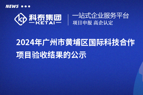 2024年廣州市黃埔區(qū)國際科技合作項(xiàng)目驗(yàn)收結(jié)果的公示