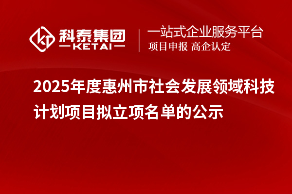 2025年度惠州市社會發(fā)展領(lǐng)域科技計劃項目擬立項名單的公示
