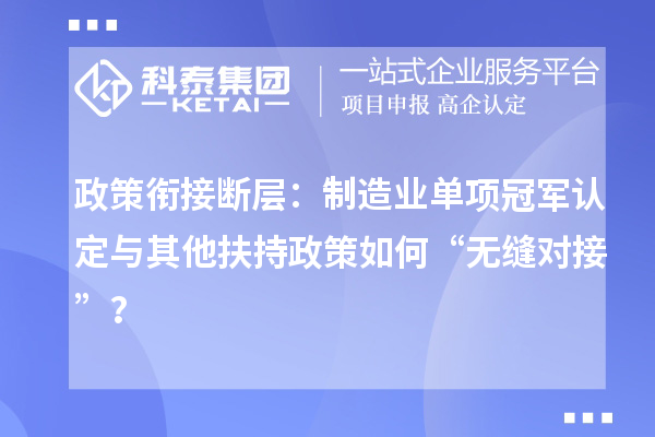 政策銜接斷層：制造業(yè)單項(xiàng)冠軍認(rèn)定與其他扶持政策如何“無(wú)縫對(duì)接”？