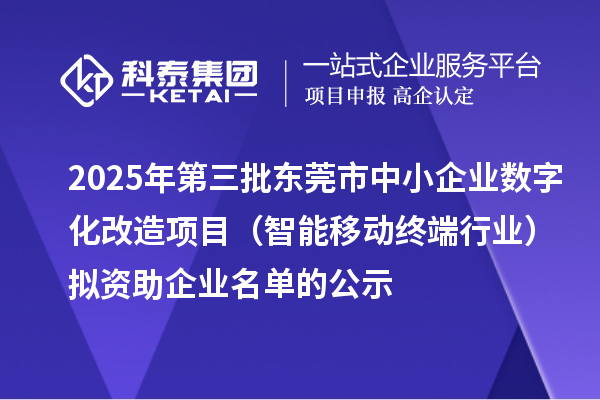 2025年第三批東莞市中小企業(yè)數(shù)字化改造項目（智能移動終端行業(yè)）擬資助企業(yè)名單的公示