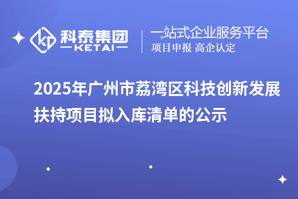 2025年廣州市荔灣區(qū)科技創(chuàng)新發(fā)展扶持項目擬入庫清單的公示