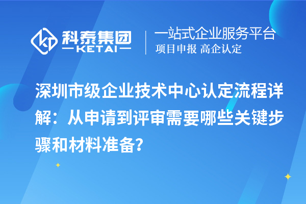 深圳市級企業(yè)技術(shù)中心認(rèn)定流程詳解：從申請到評審需要哪些關(guān)鍵步驟和材料準(zhǔn)備？
