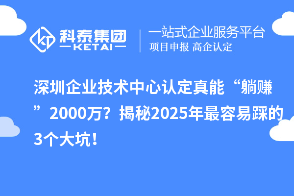 深圳企業(yè)技術(shù)中心認(rèn)定真能“躺賺”2000萬？揭秘2025年最容易踩的3個大坑！