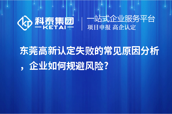 東莞高新認(rèn)定失敗的常見原因分析，企業(yè)如何規(guī)避風(fēng)險?