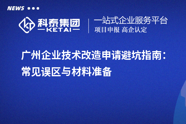 廣州企業(yè)技術(shù)改造申請(qǐng)避坑指南：常見(jiàn)誤區(qū)與材料準(zhǔn)備