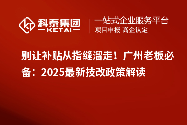 別讓補(bǔ)貼從指縫溜走！廣州老板必備：2025最新技改政策解讀