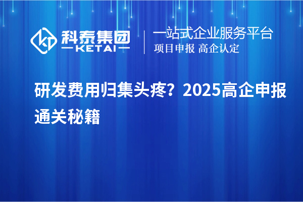 研發(fā)費(fèi)用歸集頭疼？2025高企申報(bào)通關(guān)秘籍
