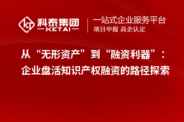 從“無(wú)形資產(chǎn)”到“融資利器”：企業(yè)盤(pán)活知識(shí)產(chǎn)權(quán)融資的路徑探索