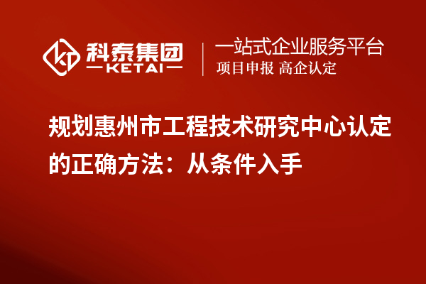 規(guī)劃惠州市工程技術(shù)研究中心認定的正確方法:從條件入手