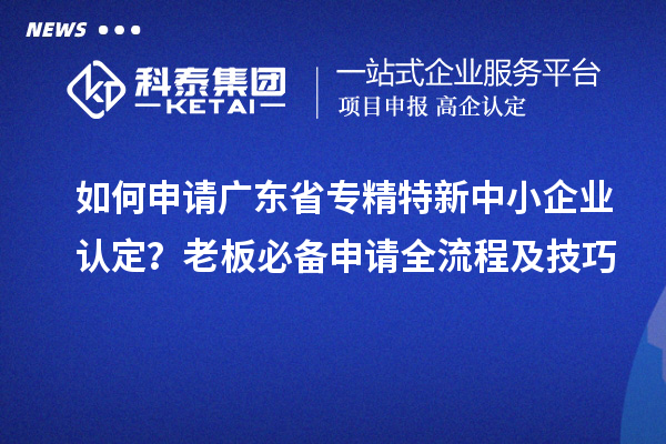 如何申請廣東省專精特新中小企業(yè)認(rèn)定？老板必備申請全流程及技巧