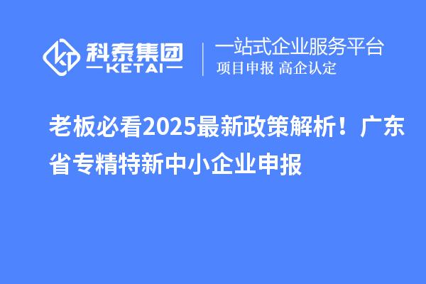 老板必看2025最新政策解析！廣東省專精特新中小企業(yè)申報(bào)