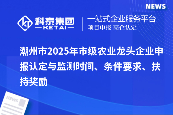 潮州市2025年市級農(nóng)業(yè)龍頭企業(yè)申報認定與監(jiān)測時間、條件要求、扶持獎勵
