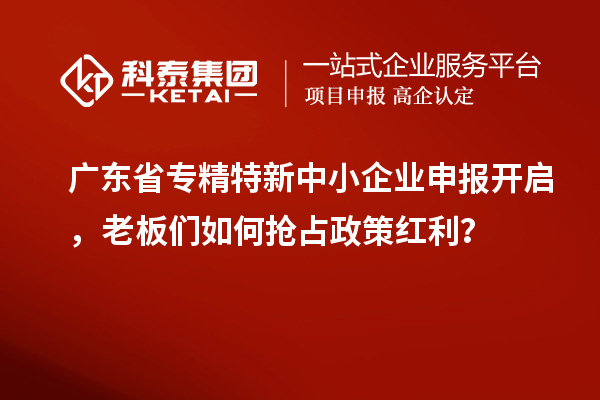 廣東省專精特新中小企業(yè)申報(bào)開(kāi)啟，老板們?nèi)绾螕屨颊呒t利？