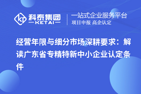 經(jīng)營年限與細分市場深耕要求：解讀廣東省專精特新中小企業(yè)認定條件