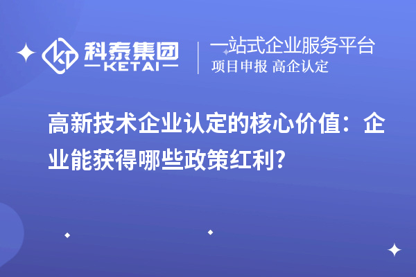 高新技術(shù)企業(yè)認(rèn)定的核心價值:企業(yè)能獲得哪些政策紅利?