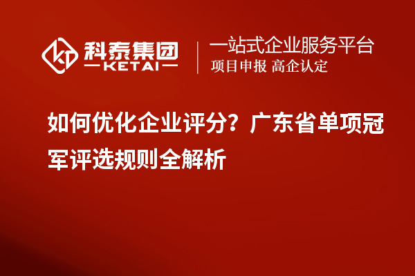 如何優(yōu)化企業(yè)評分？廣東省單項冠軍評選規(guī)則全解析