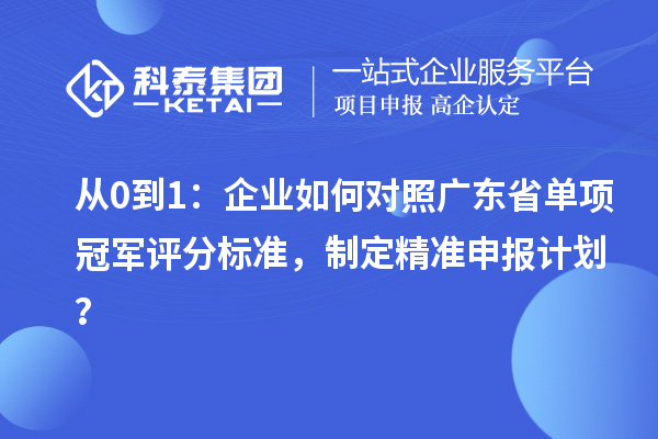 從0到1：企業(yè)如何對照廣東省單項冠軍評分標準，制定精準申報計劃？